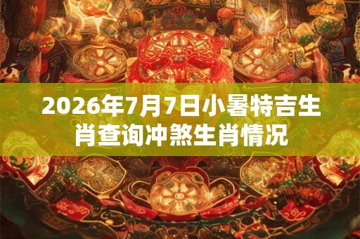 2026年7月7日小暑特吉生肖查询冲煞生肖情况
