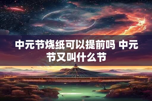 中元节烧纸可以提前吗 中元节又叫什么节