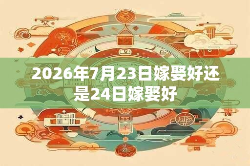 2026年7月23日嫁娶好还是24日嫁娶好