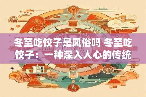 冬至吃饺子是风俗吗 冬至吃饺子：一种深入人心的传统风俗