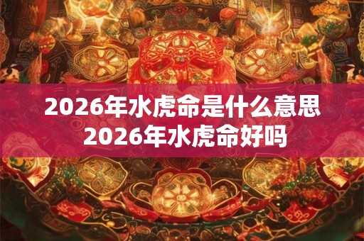 2026年水虎命是什么意思 2026年水虎命好吗