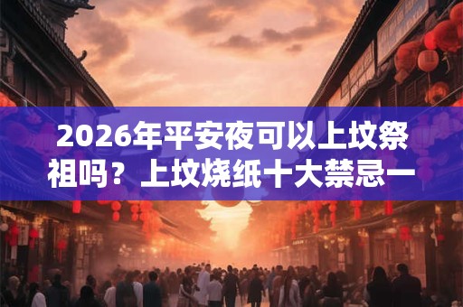 2026年平安夜可以上坟祭祖吗？上坟烧纸十大禁忌一览！