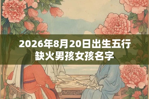 2026年8月20日出生五行缺火男孩女孩名字
