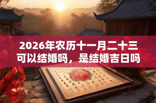 2026年农历十一月二十三可以结婚吗，是结婚吉日吗？