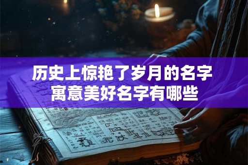 历史上惊艳了岁月的名字 寓意美好名字有哪些