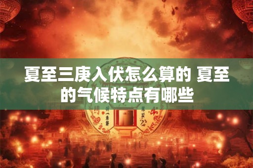 夏至三庚入伏怎么算的 夏至的气候特点有哪些