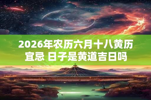 2026年农历六月十八黄历宜忌 日子是黄道吉日吗