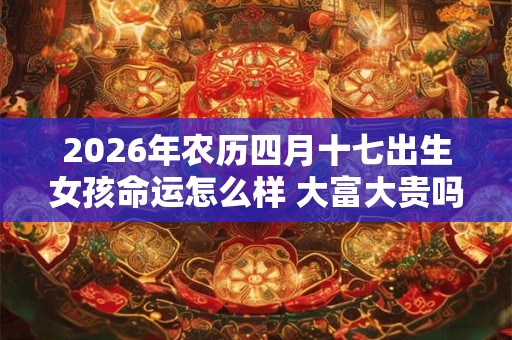2026年农历四月十七出生女孩命运怎么样 大富大贵吗