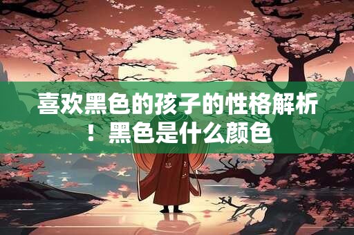 喜欢黑色的孩子的性格解析！黑色是什么颜色