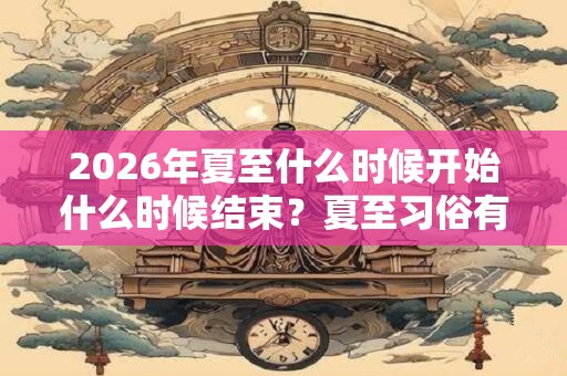 2026年夏至什么时候开始什么时候结束？夏至习俗有哪些？