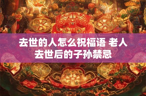 去世的人怎么祝福语 老人去世后的子孙禁忌 去世的人怎么祝福语 老人去世后的子孙禁忌
