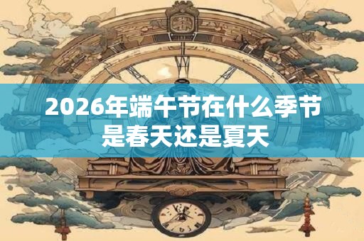 2026年端午节在什么季节 是春天还是夏天