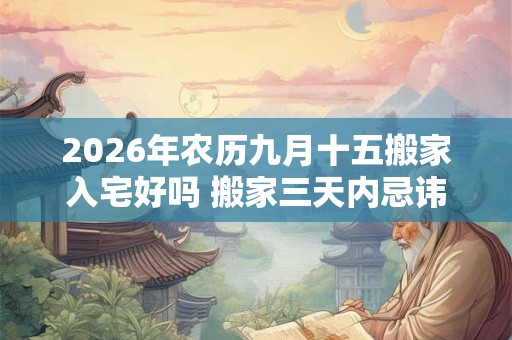 2026年农历九月十五搬家入宅好吗 搬家三天内忌讳