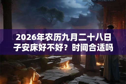 2026年农历九月二十八日子安床好不好？时间合适吗？