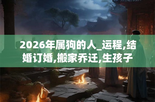 2026年属狗的人_运程,结婚订婚,搬家乔迁,生孩子