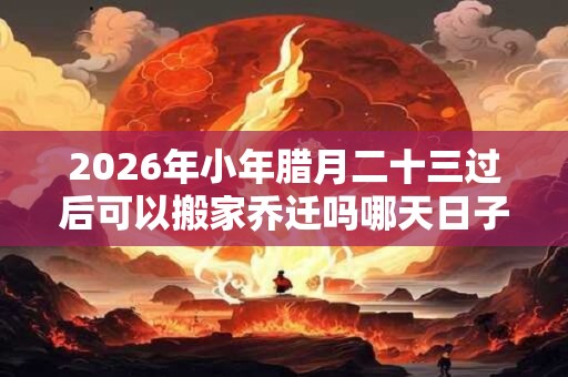 2026年小年腊月二十三过后可以搬家乔迁吗哪天日子最好？