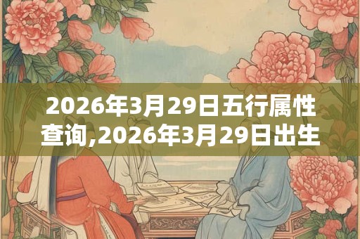 2026年3月29日五行属性查询,2026年3月29日出生五行属什么