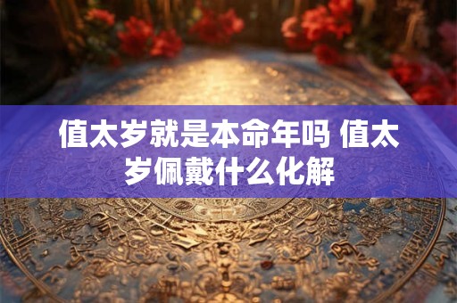 值太岁就是本命年吗 值太岁佩戴什么化解