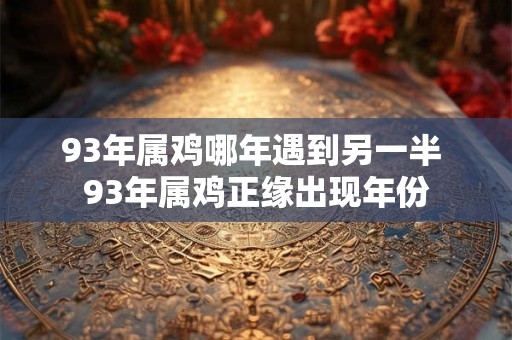 93年属鸡哪年遇到另一半 93年属鸡正缘出现年份