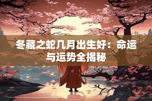 冬藏之蛇几月出生好：命运与运势全揭秘