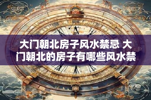 大门朝北房子风水禁忌 大门朝北的房子有哪些风水禁忌