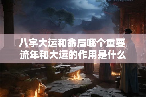 八字大运和命局哪个重要 流年和大运的作用是什么