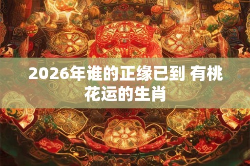 2026年谁的正缘已到 有桃花运的生肖