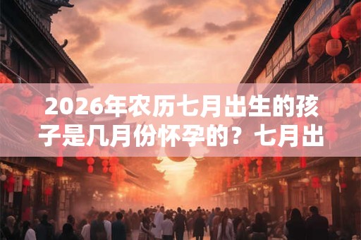 2026年农历七月出生的孩子是几月份怀孕的？七月出生的孩子命运如何？