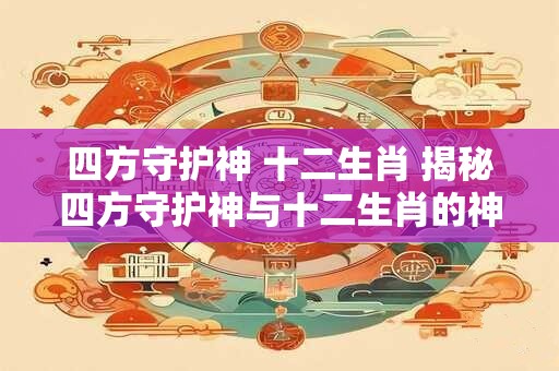 四方守护神 十二生肖 揭秘四方守护神与十二生肖的神秘联系