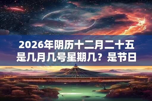 2026年阴历十二月二十五是几月几号星期几？是节日吗？