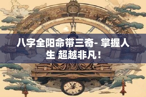 八字全阳命带三奇- 掌握人生 超越非凡！