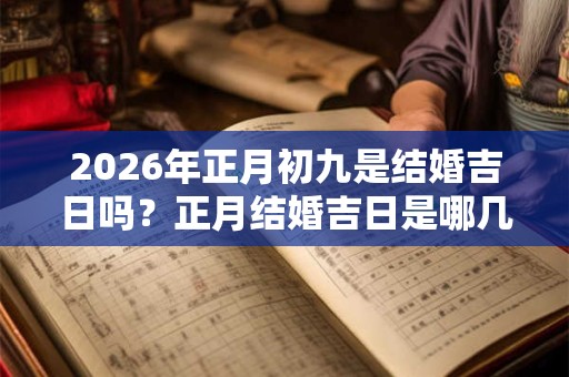 2026年正月初九是结婚吉日吗？正月结婚吉日是哪几天？