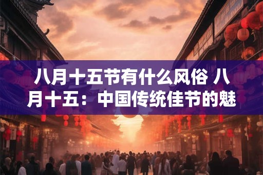 八月十五节有什么风俗 八月十五：中国传统佳节的魅力与风俗