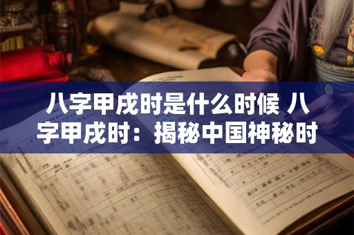 八字甲戌时是什么时候 八字甲戌时：揭秘中国神秘时辰的奥妙