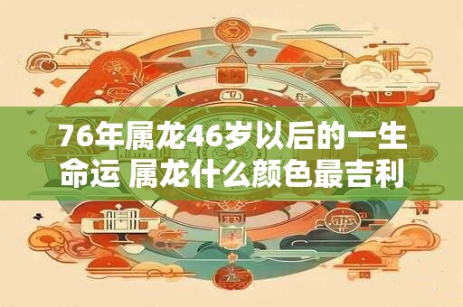 76年属龙46岁以后的一生命运 属龙什么颜色最吉利