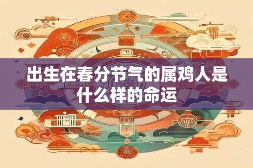 出生在春分节气的属鸡人是什么样的命运