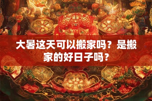 大暑这天可以搬家吗？是搬家的好日子吗？