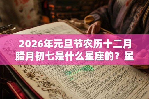 2026年元旦节农历十二月腊月初七是什么星座的？星座命运如何？