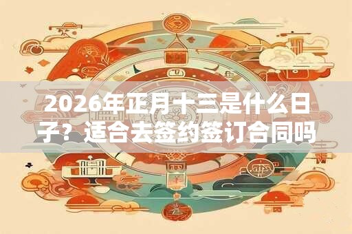 2026年正月十三是什么日子？适合去签约签订合同吗？