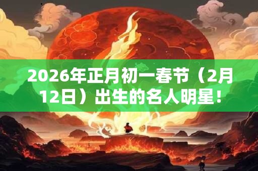 2026年正月初一春节（2月12日）出生的名人明星！