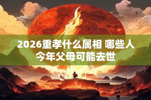 2026重孝什么属相 哪些人今年父母可能去世