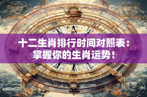 十二生肖排行时间对照表：掌握你的生肖运势！