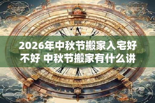 2026年中秋节搬家入宅好不好 中秋节搬家有什么讲究