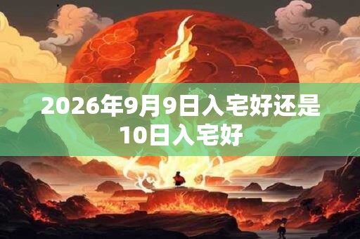 2026年9月9日入宅好还是10日入宅好