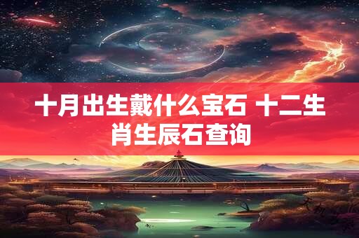 十月出生戴什么宝石 十二生肖生辰石查询