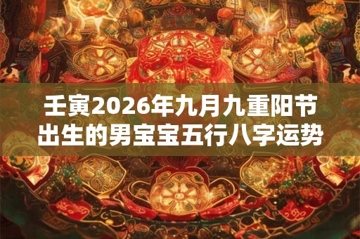 壬寅2026年九月九重阳节出生的男宝宝五行八字运势分析