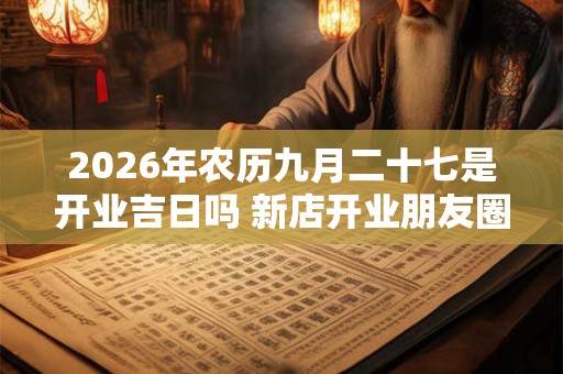 2026年农历九月二十七是开业吉日吗 新店开业朋友圈文案