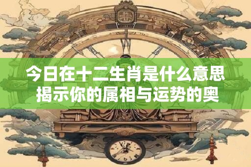 今日在十二生肖是什么意思 揭示你的属相与运势的奥秘！