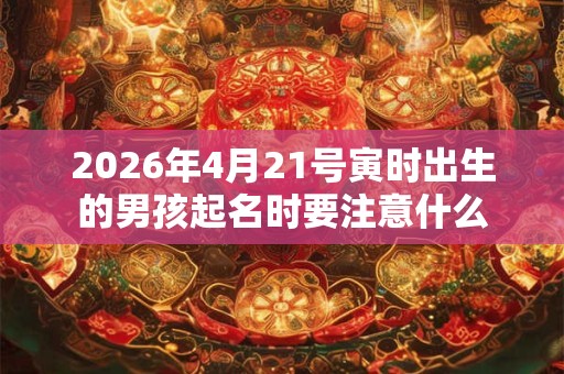 2026年4月21号寅时出生的男孩起名时要注意什么