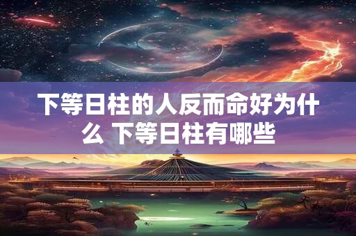 下等日柱的人反而命好为什么 下等日柱有哪些